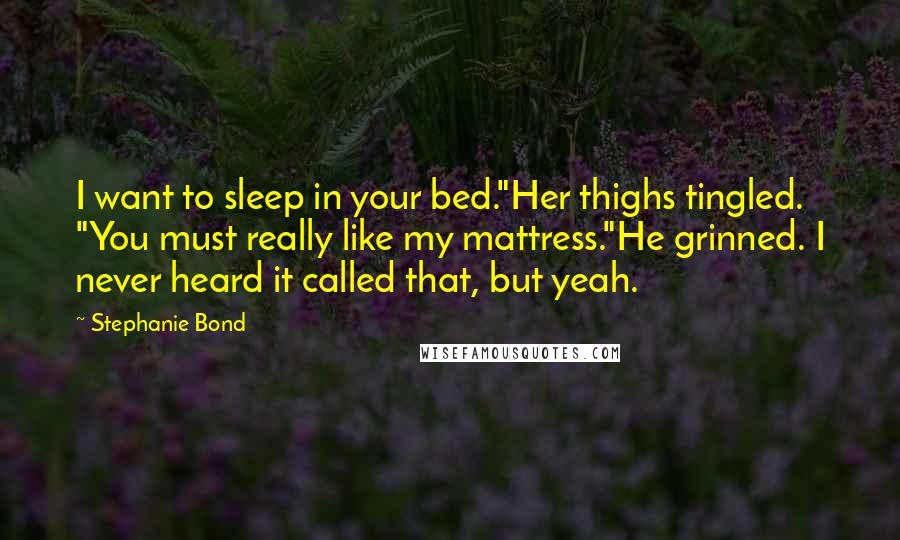 Stephanie Bond Quotes: I want to sleep in your bed."Her thighs tingled. "You must really like my mattress."He grinned. I never heard it called that, but yeah.