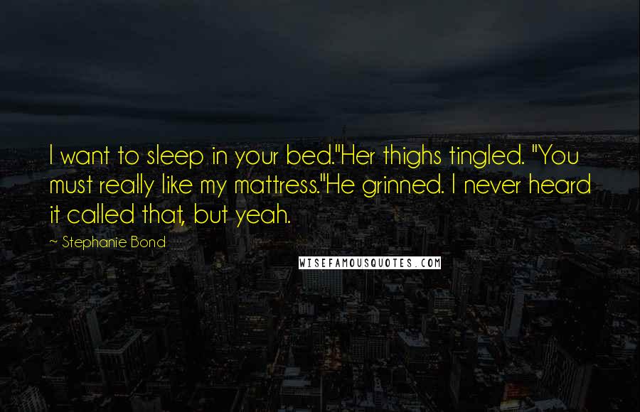 Stephanie Bond Quotes: I want to sleep in your bed."Her thighs tingled. "You must really like my mattress."He grinned. I never heard it called that, but yeah.