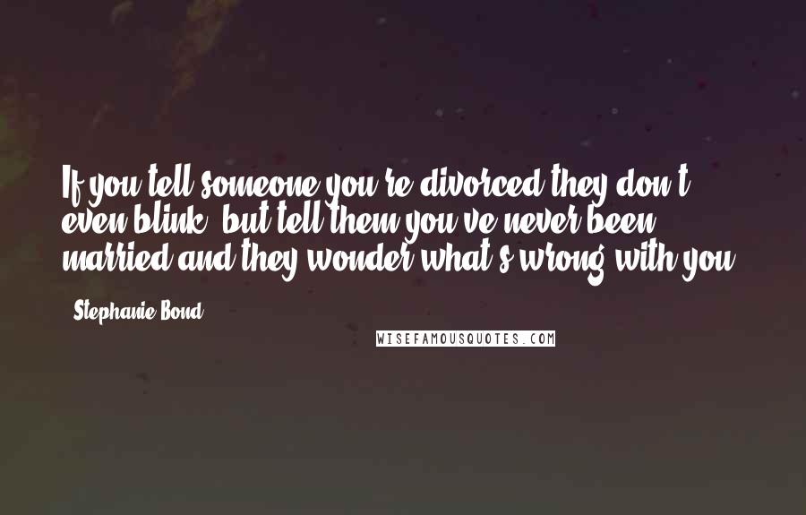 Stephanie Bond Quotes: If you tell someone you're divorced they don't even blink, but tell them you've never been married and they wonder what's wrong with you.