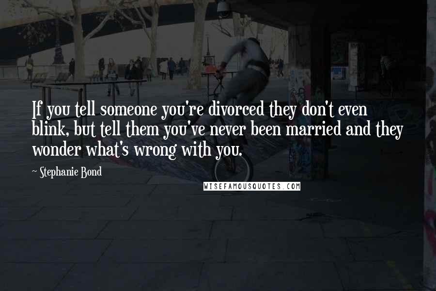 Stephanie Bond Quotes: If you tell someone you're divorced they don't even blink, but tell them you've never been married and they wonder what's wrong with you.