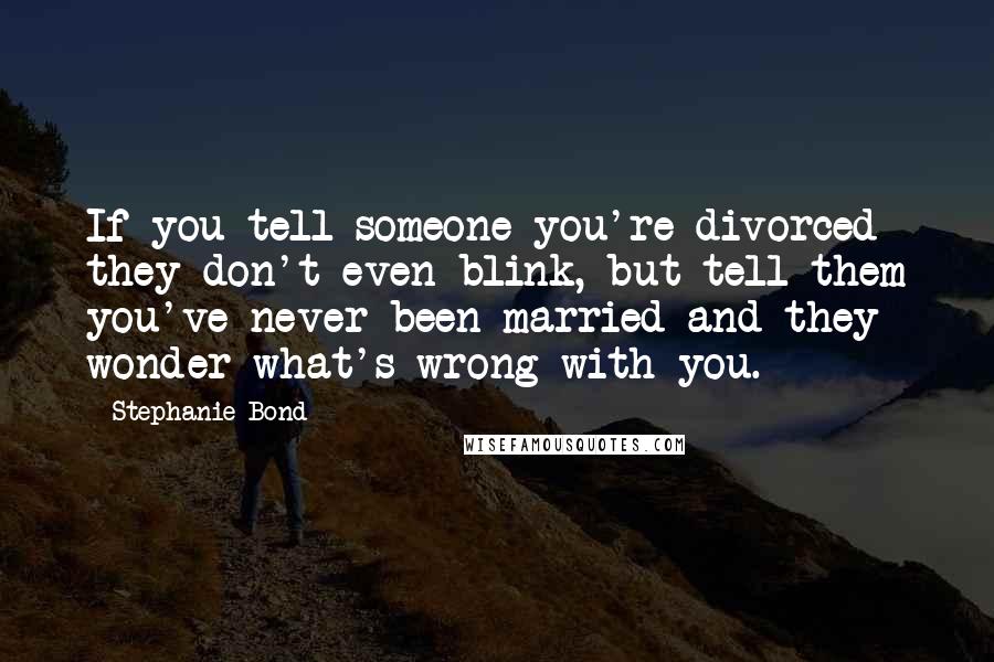 Stephanie Bond Quotes: If you tell someone you're divorced they don't even blink, but tell them you've never been married and they wonder what's wrong with you.