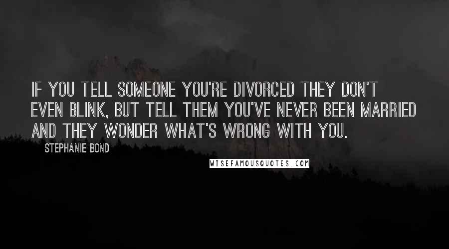 Stephanie Bond Quotes: If you tell someone you're divorced they don't even blink, but tell them you've never been married and they wonder what's wrong with you.