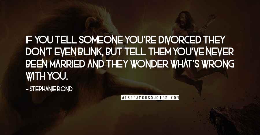 Stephanie Bond Quotes: If you tell someone you're divorced they don't even blink, but tell them you've never been married and they wonder what's wrong with you.