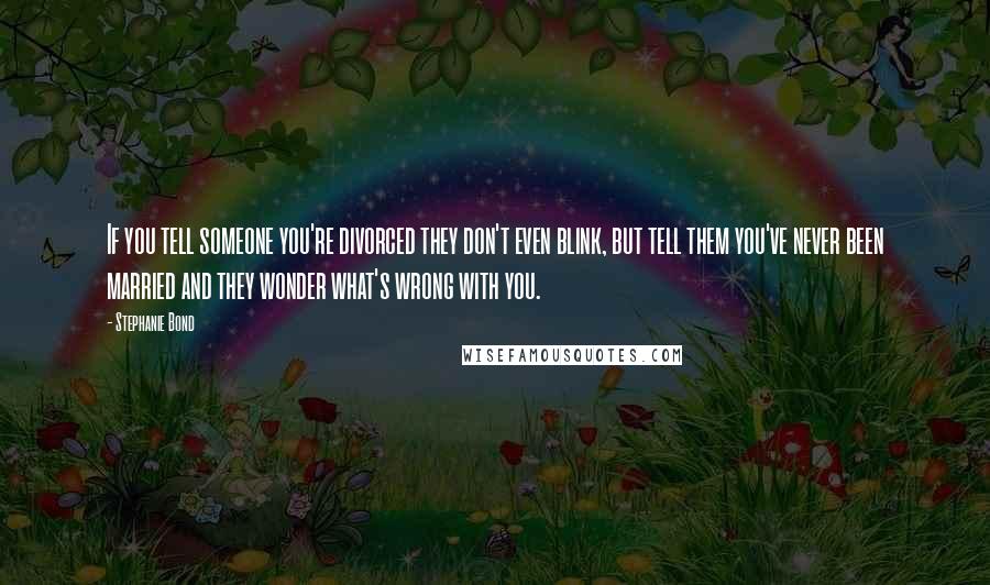 Stephanie Bond Quotes: If you tell someone you're divorced they don't even blink, but tell them you've never been married and they wonder what's wrong with you.