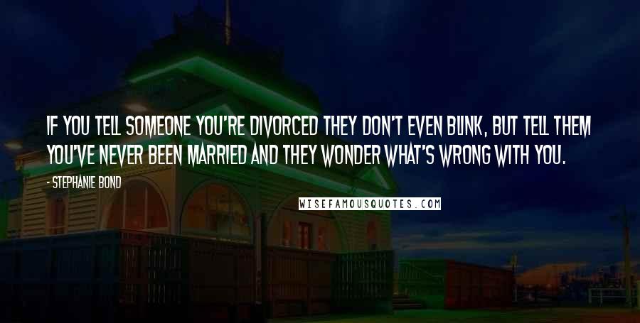 Stephanie Bond Quotes: If you tell someone you're divorced they don't even blink, but tell them you've never been married and they wonder what's wrong with you.