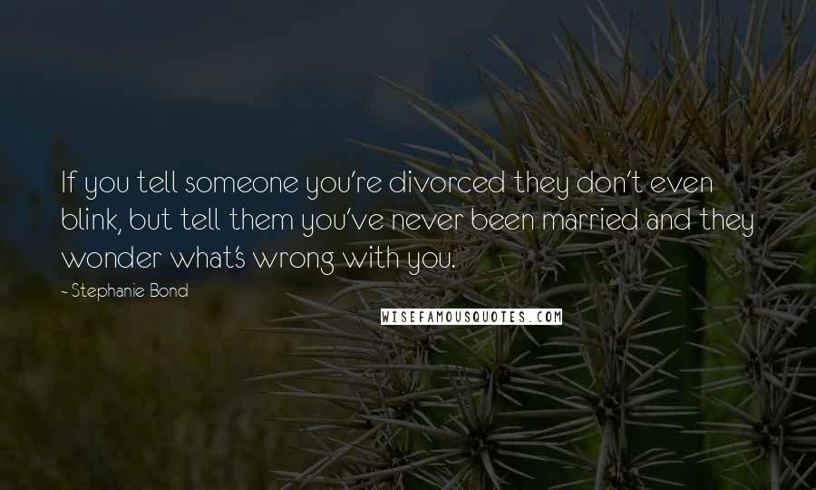 Stephanie Bond Quotes: If you tell someone you're divorced they don't even blink, but tell them you've never been married and they wonder what's wrong with you.