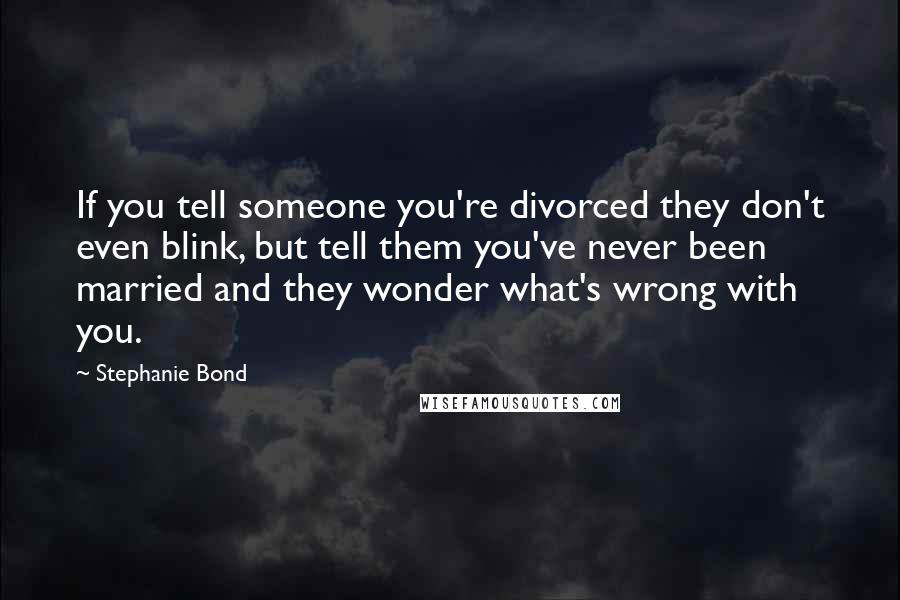 Stephanie Bond Quotes: If you tell someone you're divorced they don't even blink, but tell them you've never been married and they wonder what's wrong with you.