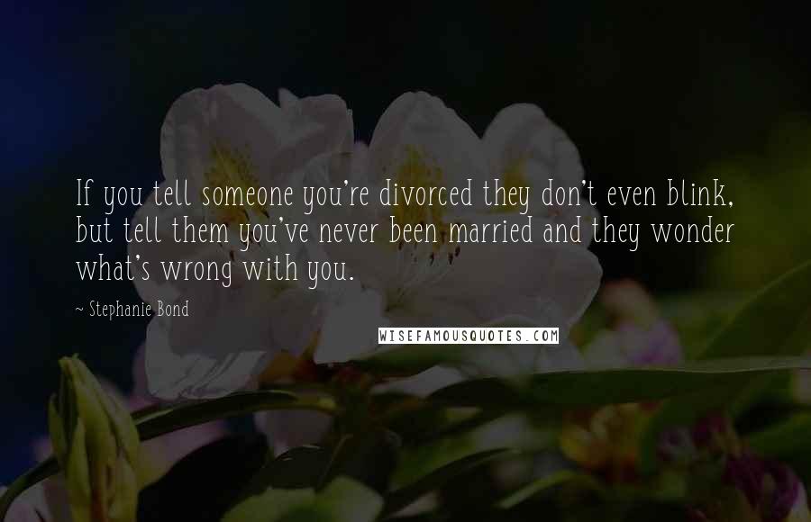 Stephanie Bond Quotes: If you tell someone you're divorced they don't even blink, but tell them you've never been married and they wonder what's wrong with you.