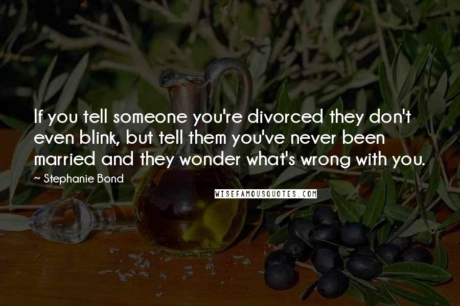 Stephanie Bond Quotes: If you tell someone you're divorced they don't even blink, but tell them you've never been married and they wonder what's wrong with you.