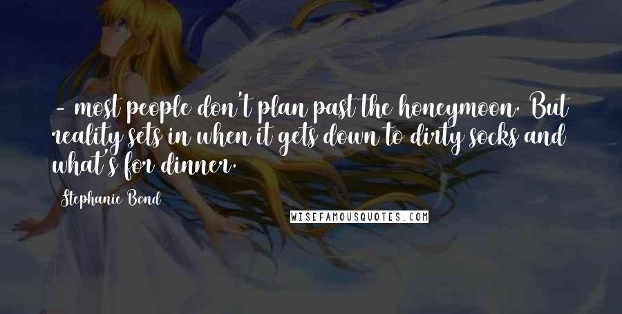 Stephanie Bond Quotes: - most people don't plan past the honeymoon. But reality sets in when it gets down to dirty socks and what's for dinner.