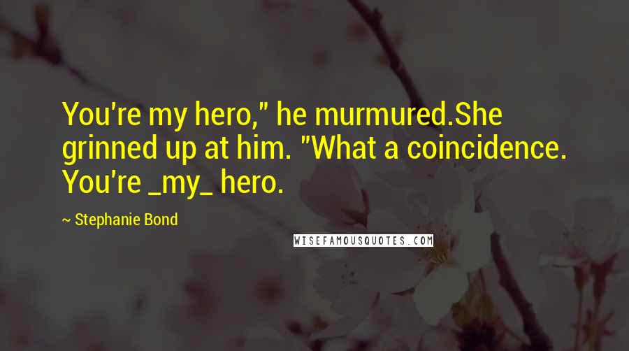 Stephanie Bond Quotes: You're my hero," he murmured.She grinned up at him. "What a coincidence. You're _my_ hero.