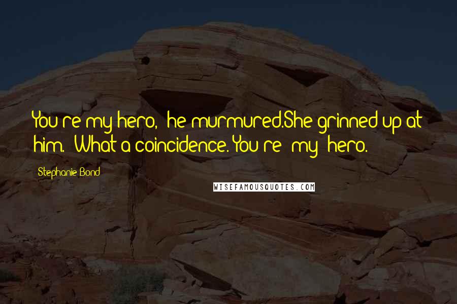 Stephanie Bond Quotes: You're my hero," he murmured.She grinned up at him. "What a coincidence. You're _my_ hero.