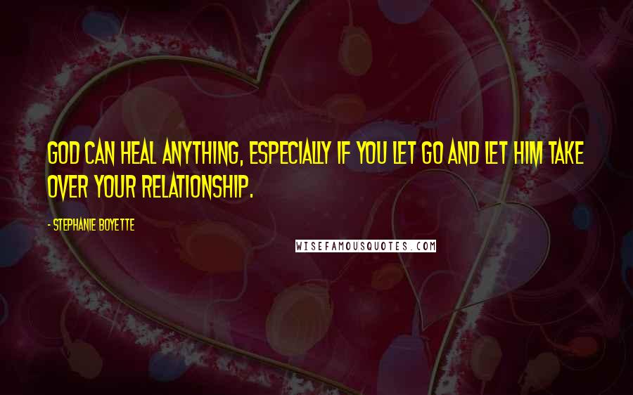 Stephanie Boyette Quotes: God can heal anything, especially if you let go and let him take over your relationship.