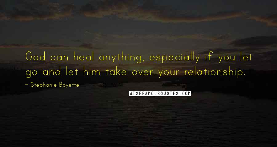 Stephanie Boyette Quotes: God can heal anything, especially if you let go and let him take over your relationship.