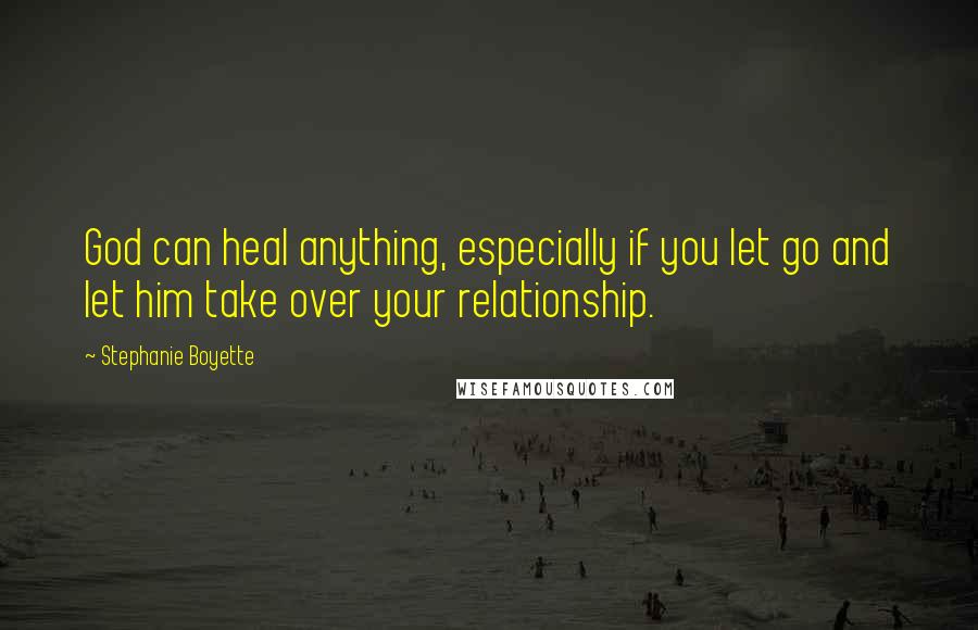 Stephanie Boyette Quotes: God can heal anything, especially if you let go and let him take over your relationship.