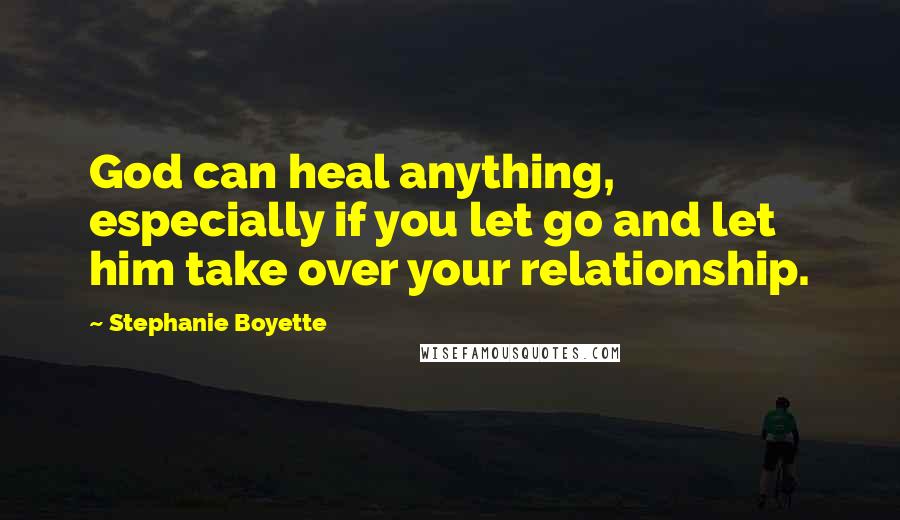 Stephanie Boyette Quotes: God can heal anything, especially if you let go and let him take over your relationship.