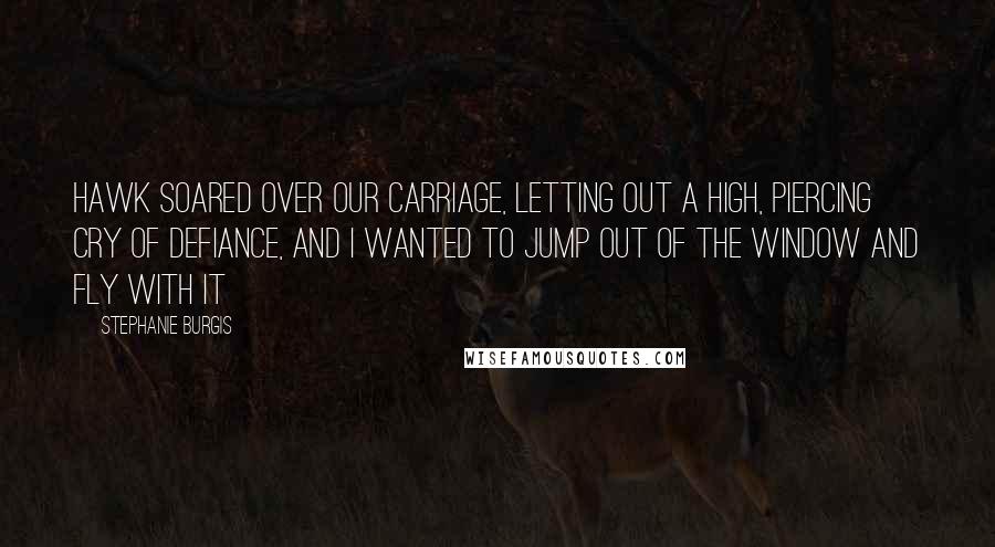 Stephanie Burgis Quotes: Hawk soared over our carriage, letting out a high, piercing cry of defiance, and I wanted to jump out of the window and fly with it