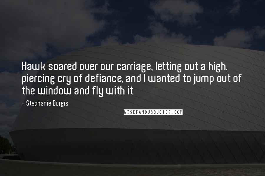 Stephanie Burgis Quotes: Hawk soared over our carriage, letting out a high, piercing cry of defiance, and I wanted to jump out of the window and fly with it
