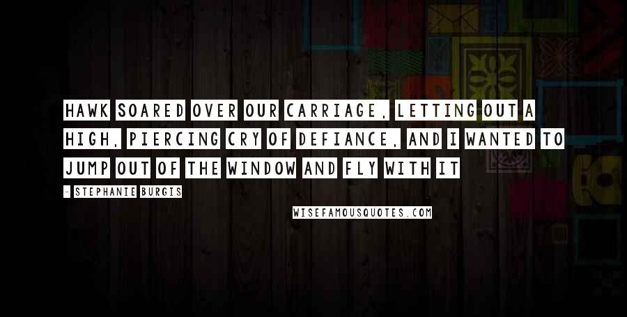 Stephanie Burgis Quotes: Hawk soared over our carriage, letting out a high, piercing cry of defiance, and I wanted to jump out of the window and fly with it