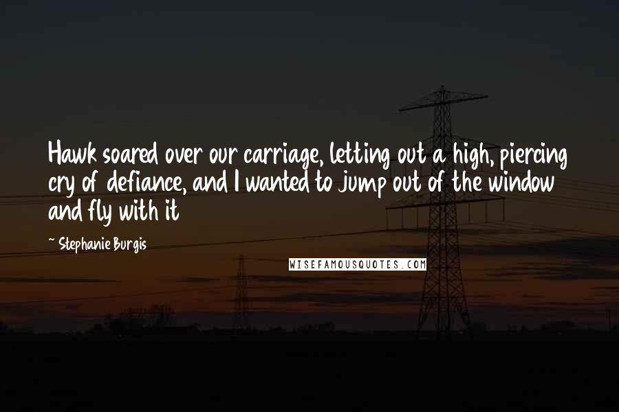 Stephanie Burgis Quotes: Hawk soared over our carriage, letting out a high, piercing cry of defiance, and I wanted to jump out of the window and fly with it