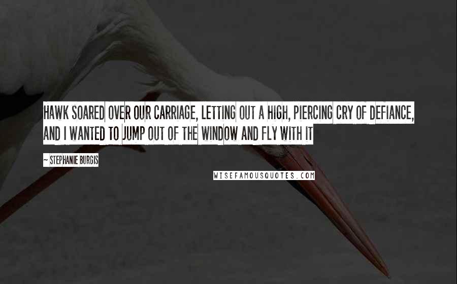 Stephanie Burgis Quotes: Hawk soared over our carriage, letting out a high, piercing cry of defiance, and I wanted to jump out of the window and fly with it