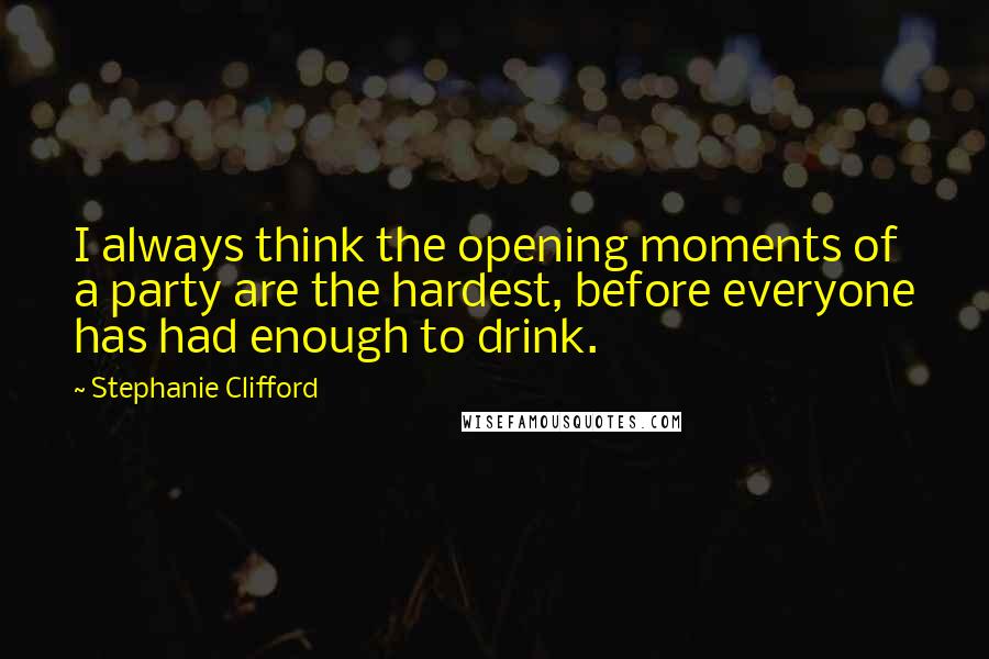 Stephanie Clifford Quotes: I always think the opening moments of a party are the hardest, before everyone has had enough to drink.