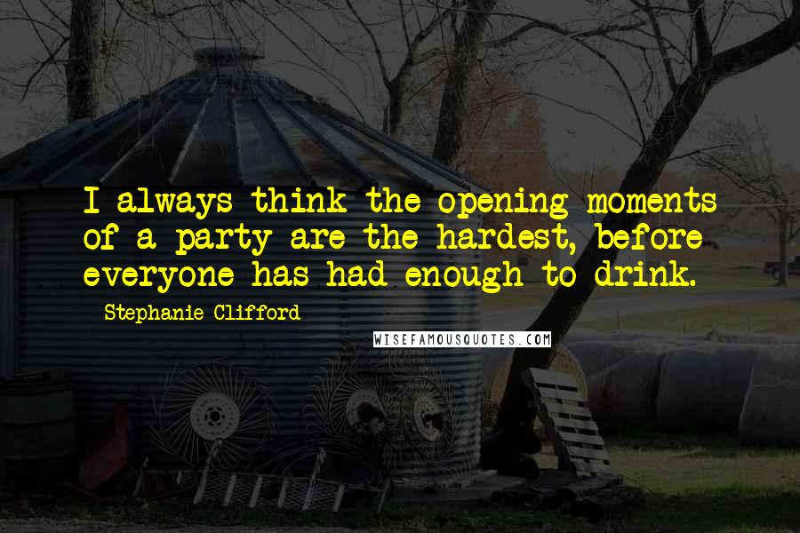 Stephanie Clifford Quotes: I always think the opening moments of a party are the hardest, before everyone has had enough to drink.