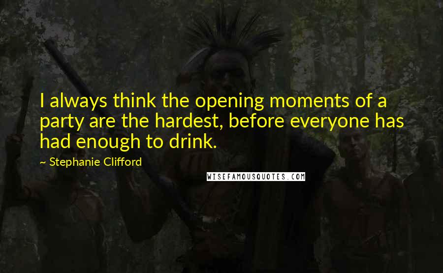 Stephanie Clifford Quotes: I always think the opening moments of a party are the hardest, before everyone has had enough to drink.