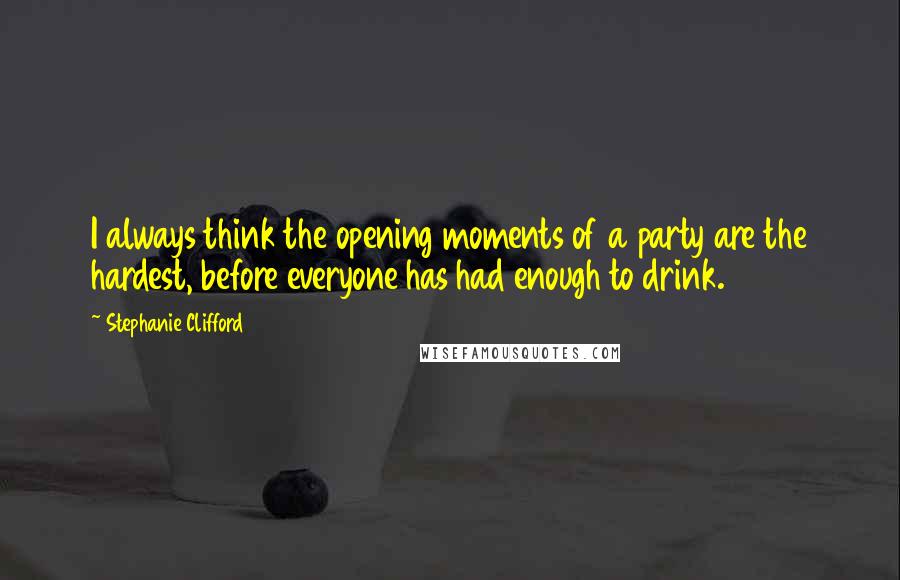 Stephanie Clifford Quotes: I always think the opening moments of a party are the hardest, before everyone has had enough to drink.