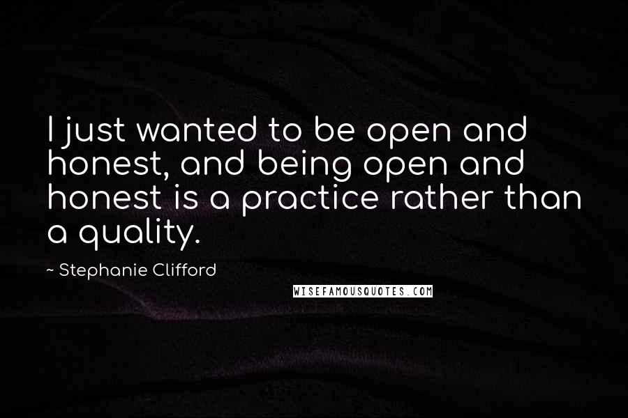 Stephanie Clifford Quotes: I just wanted to be open and honest, and being open and honest is a practice rather than a quality.