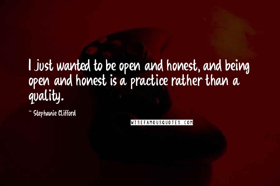 Stephanie Clifford Quotes: I just wanted to be open and honest, and being open and honest is a practice rather than a quality.