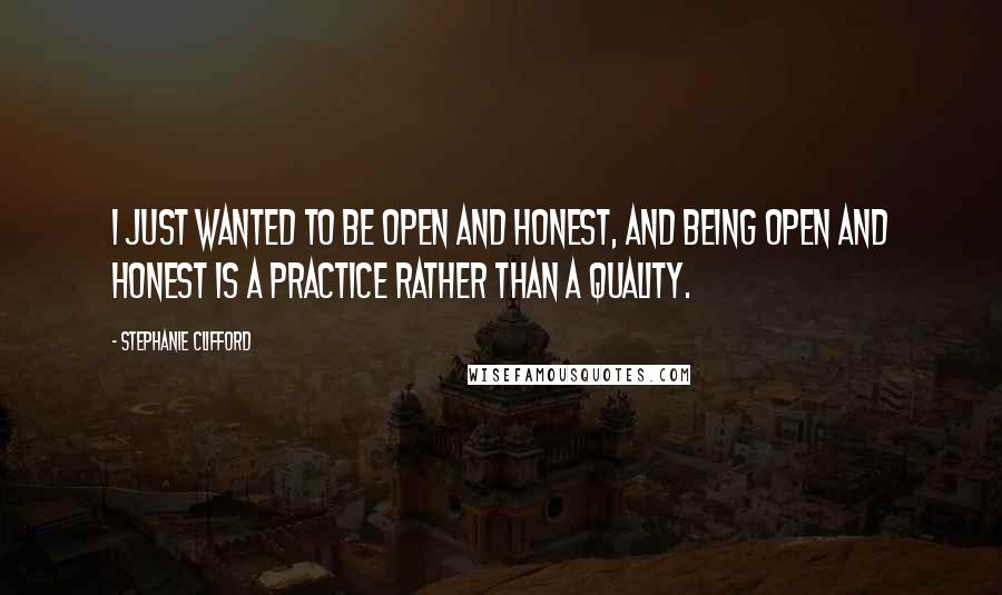Stephanie Clifford Quotes: I just wanted to be open and honest, and being open and honest is a practice rather than a quality.