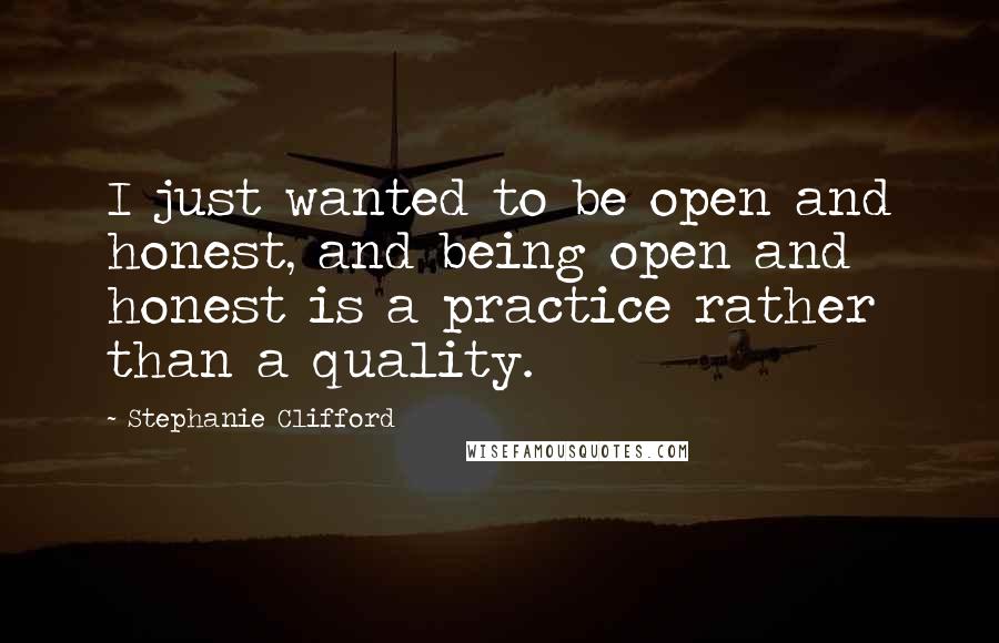 Stephanie Clifford Quotes: I just wanted to be open and honest, and being open and honest is a practice rather than a quality.