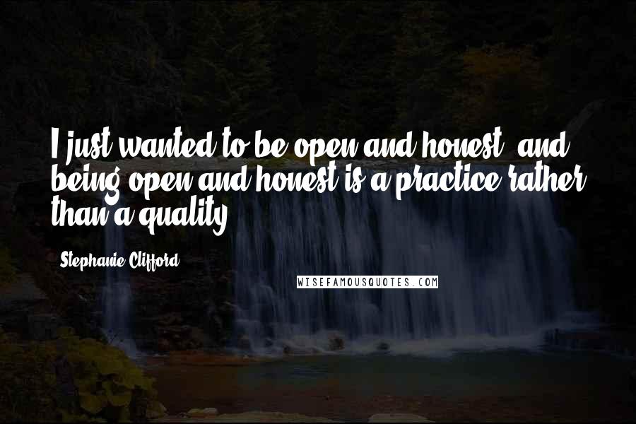 Stephanie Clifford Quotes: I just wanted to be open and honest, and being open and honest is a practice rather than a quality.