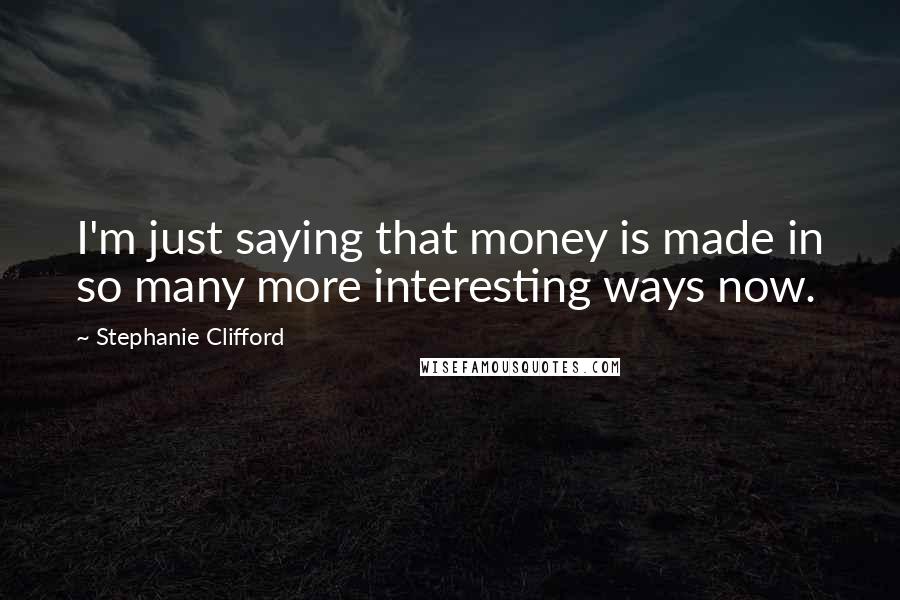 Stephanie Clifford Quotes: I'm just saying that money is made in so many more interesting ways now.