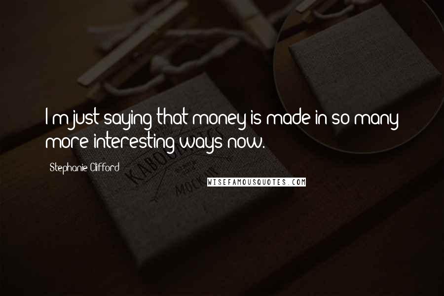 Stephanie Clifford Quotes: I'm just saying that money is made in so many more interesting ways now.
