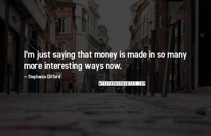 Stephanie Clifford Quotes: I'm just saying that money is made in so many more interesting ways now.