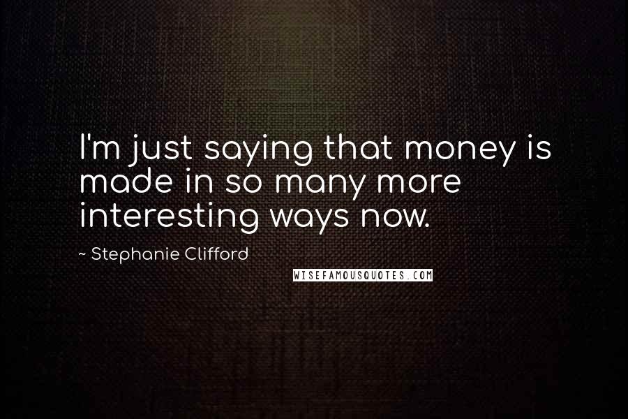Stephanie Clifford Quotes: I'm just saying that money is made in so many more interesting ways now.