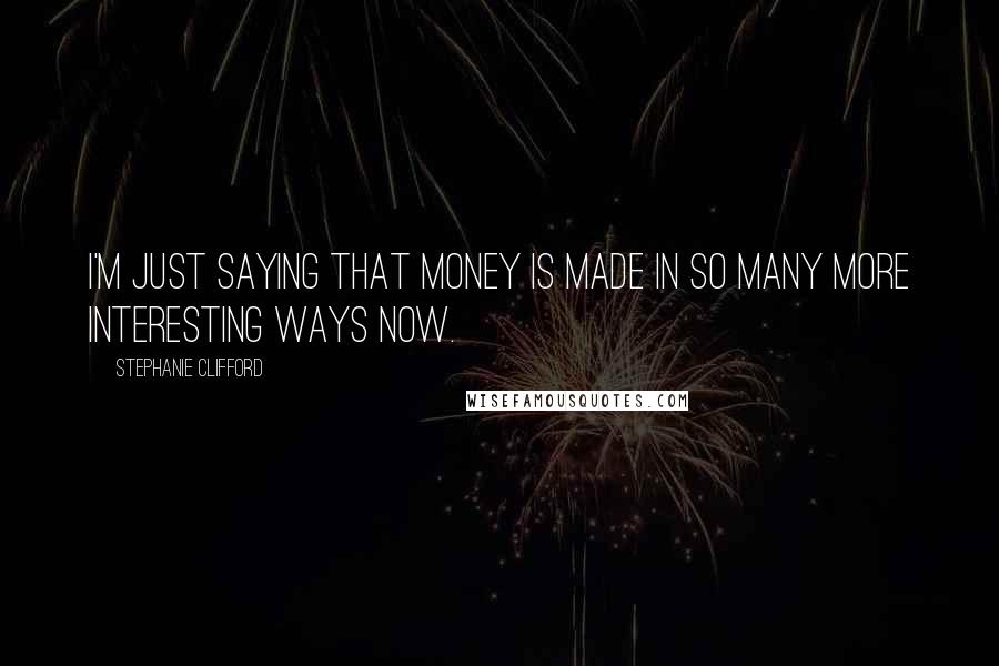 Stephanie Clifford Quotes: I'm just saying that money is made in so many more interesting ways now.