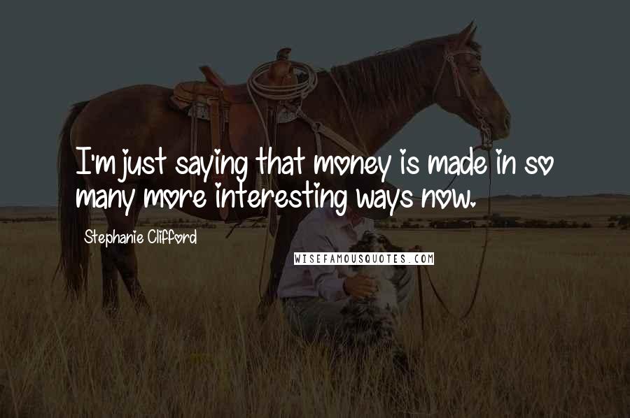 Stephanie Clifford Quotes: I'm just saying that money is made in so many more interesting ways now.