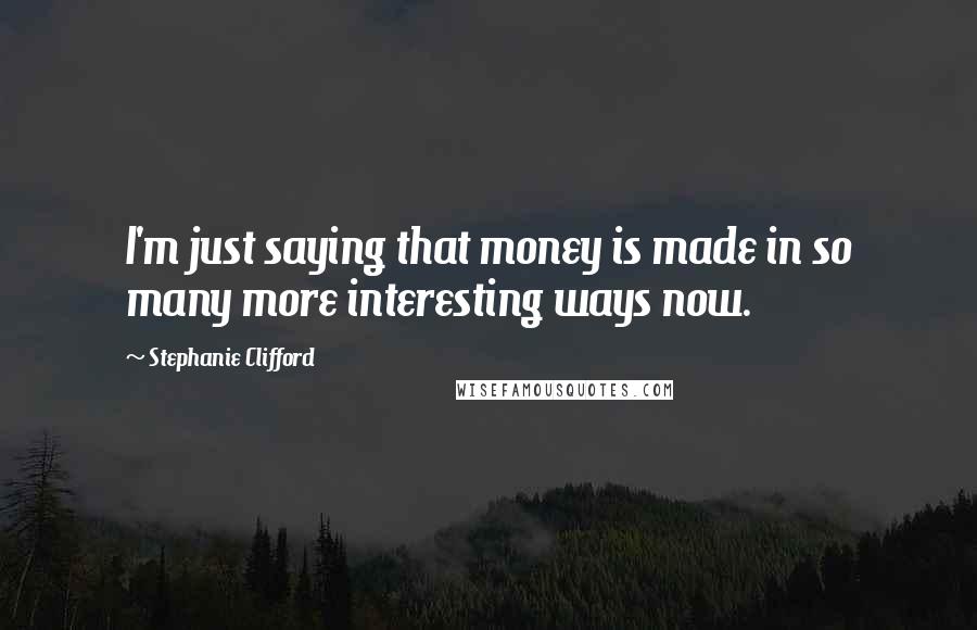 Stephanie Clifford Quotes: I'm just saying that money is made in so many more interesting ways now.