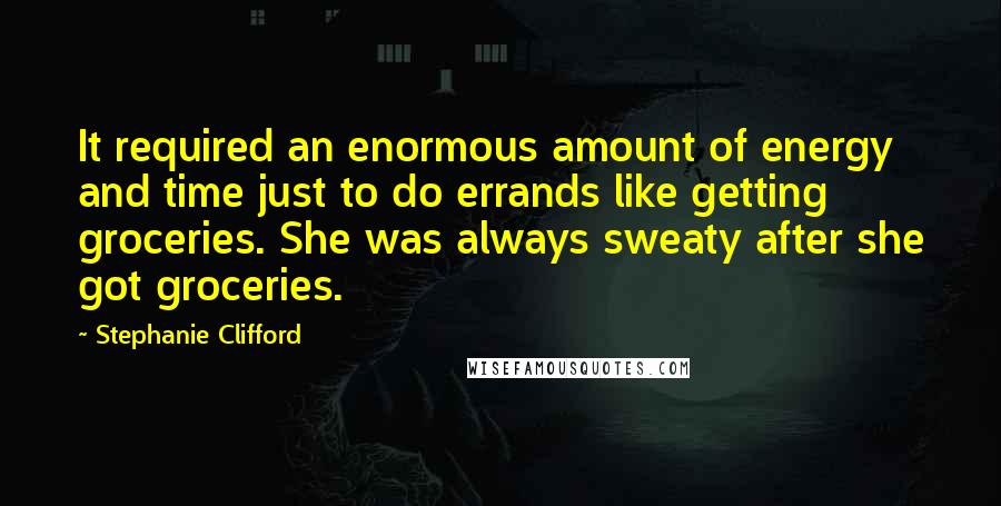 Stephanie Clifford Quotes: It required an enormous amount of energy and time just to do errands like getting groceries. She was always sweaty after she got groceries.