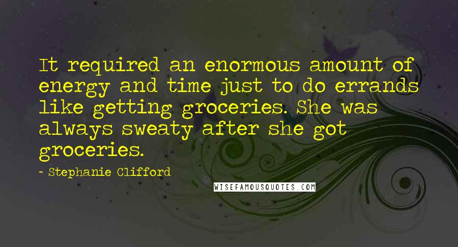 Stephanie Clifford Quotes: It required an enormous amount of energy and time just to do errands like getting groceries. She was always sweaty after she got groceries.