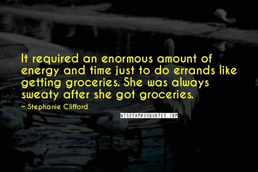 Stephanie Clifford Quotes: It required an enormous amount of energy and time just to do errands like getting groceries. She was always sweaty after she got groceries.