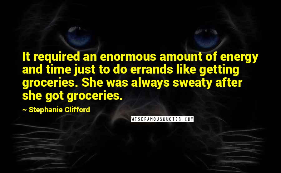 Stephanie Clifford Quotes: It required an enormous amount of energy and time just to do errands like getting groceries. She was always sweaty after she got groceries.