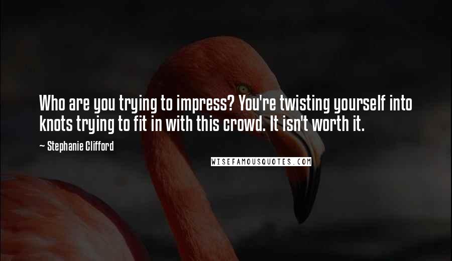 Stephanie Clifford Quotes: Who are you trying to impress? You're twisting yourself into knots trying to fit in with this crowd. It isn't worth it.