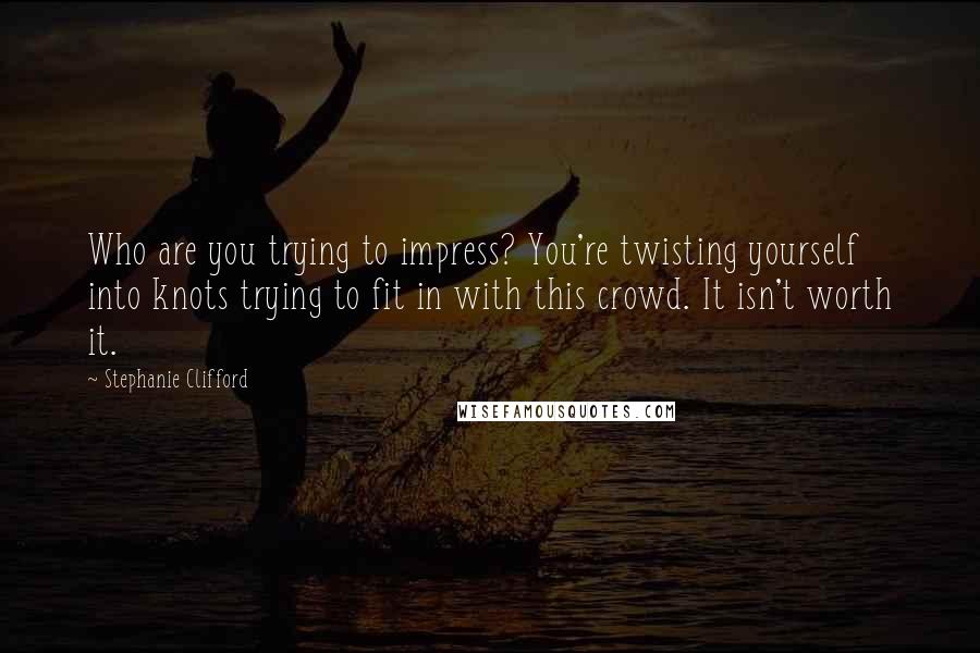 Stephanie Clifford Quotes: Who are you trying to impress? You're twisting yourself into knots trying to fit in with this crowd. It isn't worth it.