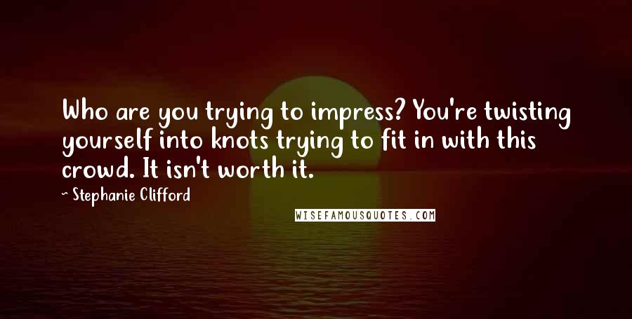 Stephanie Clifford Quotes: Who are you trying to impress? You're twisting yourself into knots trying to fit in with this crowd. It isn't worth it.