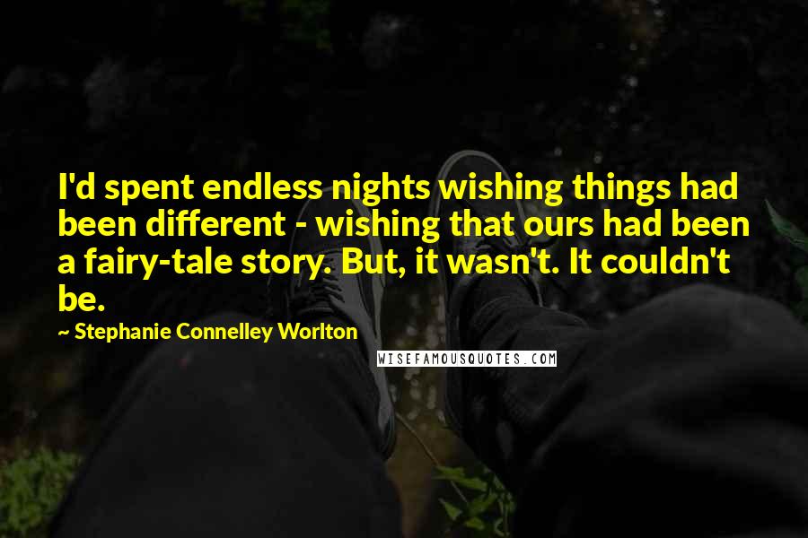 Stephanie Connelley Worlton Quotes: I'd spent endless nights wishing things had been different - wishing that ours had been a fairy-tale story. But, it wasn't. It couldn't be.