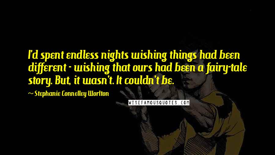 Stephanie Connelley Worlton Quotes: I'd spent endless nights wishing things had been different - wishing that ours had been a fairy-tale story. But, it wasn't. It couldn't be.